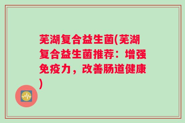 芜湖复合益生菌(芜湖复合益生菌推荐：增强免疫力，改善肠道健康)