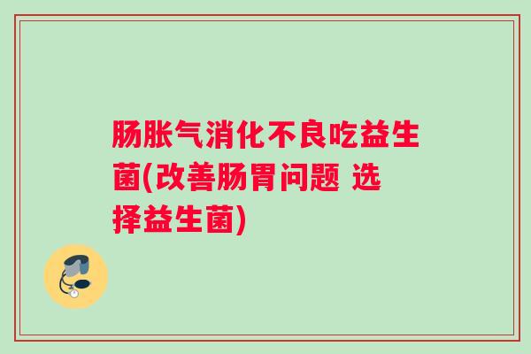 肠胀气消化不良吃益生菌(改善肠胃问题 选择益生菌)