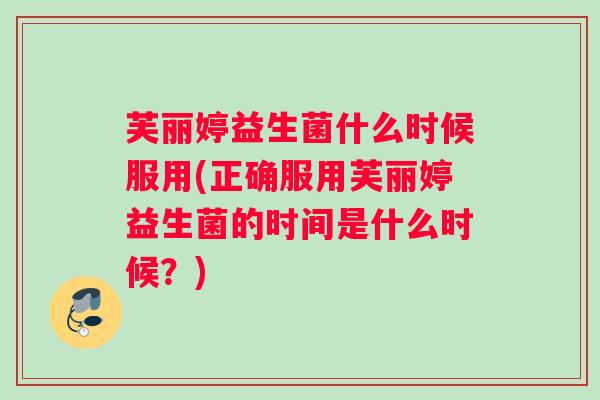 芙丽婷益生菌什么时候服用(正确服用芙丽婷益生菌的时间是什么时候？)