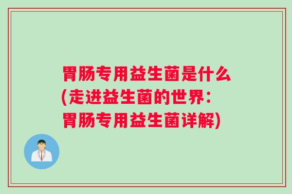 胃肠专用益生菌是什么(走进益生菌的世界：胃肠专用益生菌详解)