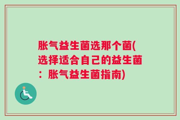 胀气益生菌选那个菌(选择适合自己的益生菌：胀气益生菌指南)