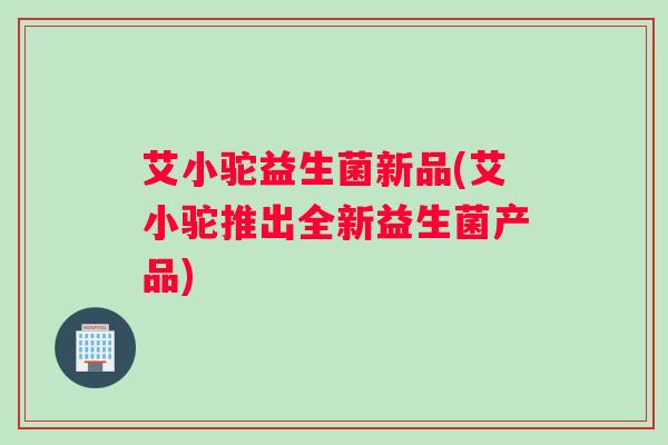 艾小驼益生菌新品(艾小驼推出全新益生菌产品)