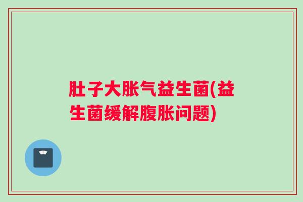 肚子大胀气益生菌(益生菌缓解腹胀问题)