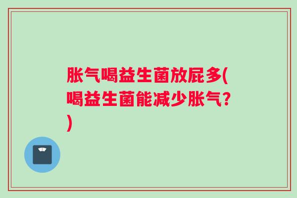 胀气喝益生菌放屁多(喝益生菌能减少胀气？)