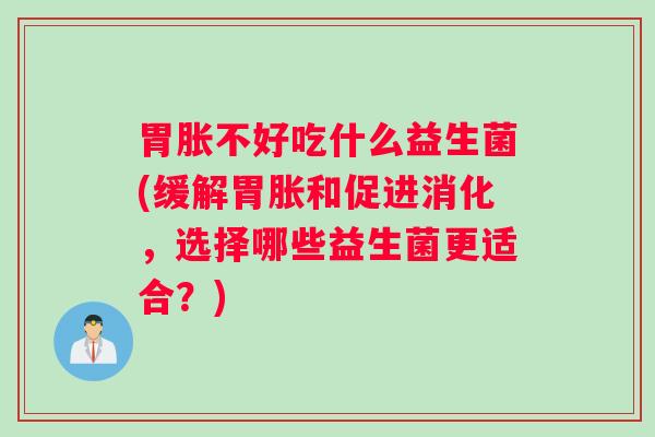 胃胀不好吃什么益生菌(缓解胃胀和促进消化，选择哪些益生菌更适合？)