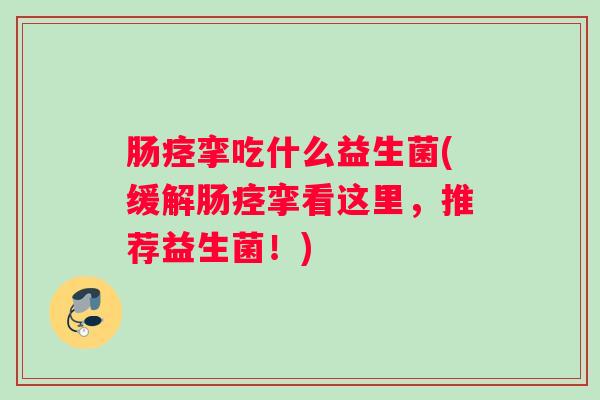 肠痉挛吃什么益生菌(缓解肠痉挛看这里，推荐益生菌！)