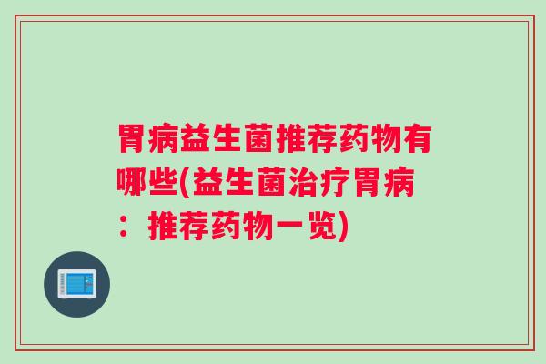 胃病益生菌推荐药物有哪些(益生菌治疗胃病：推荐药物一览)