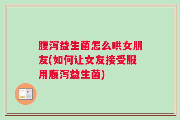腹泻益生菌怎么哄女朋友(如何让女友接受服用腹泻益生菌)
