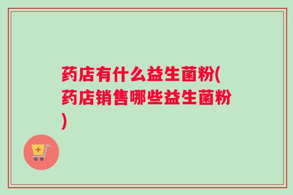 药店有什么益生菌粉(药店销售哪些益生菌粉)