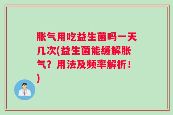 胀气用吃益生菌吗一天几次(益生菌能缓解胀气？用法及频率解析！)