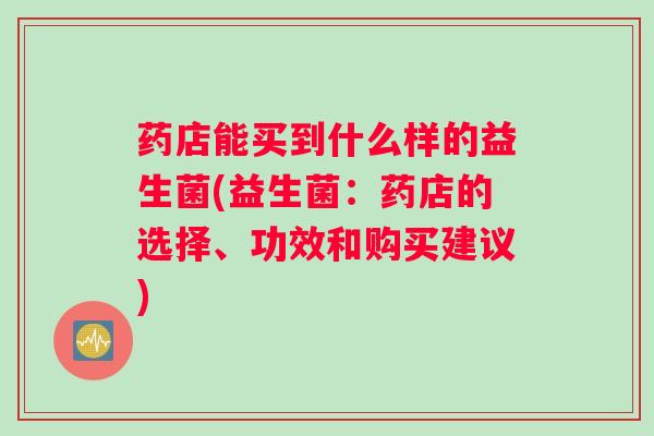 药店能买到什么样的益生菌(益生菌：药店的选择、功效和购买建议)