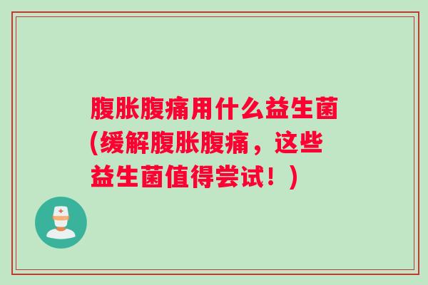 腹胀腹痛用什么益生菌(缓解腹胀腹痛，这些益生菌值得尝试！)