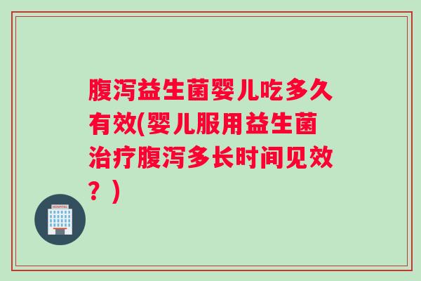 腹泻益生菌婴儿吃多久有效(婴儿服用益生菌治疗腹泻多长时间见效？)