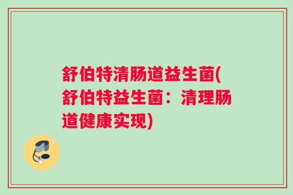 舒伯特清肠道益生菌(舒伯特益生菌：清理肠道健康实现)