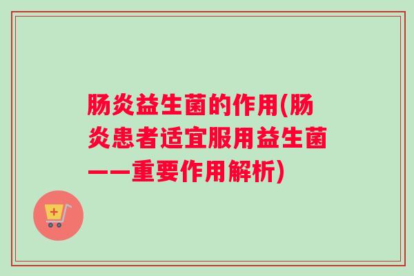 肠炎益生菌的作用(肠炎患者适宜服用益生菌——重要作用解析)