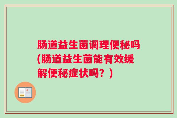 肠道益生菌调理便秘吗(肠道益生菌能有效缓解便秘症状吗？)