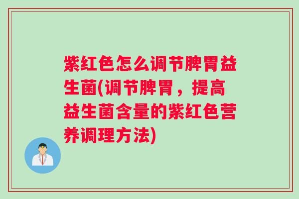 紫红色怎么调节脾胃益生菌(调节脾胃，提高益生菌含量的紫红色营养调理方法)
