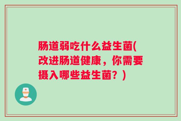 肠道弱吃什么益生菌(改进肠道健康，你需要摄入哪些益生菌？)