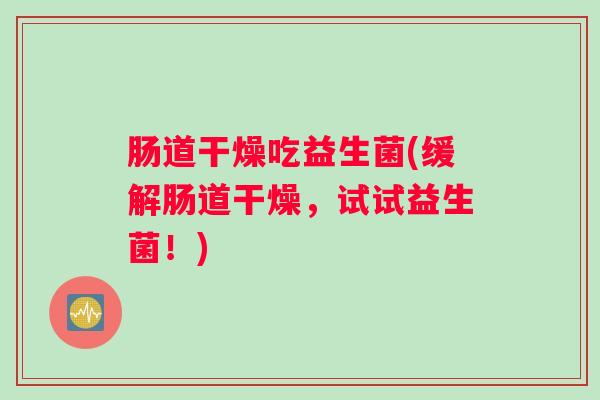 肠道干燥吃益生菌(缓解肠道干燥，试试益生菌！)