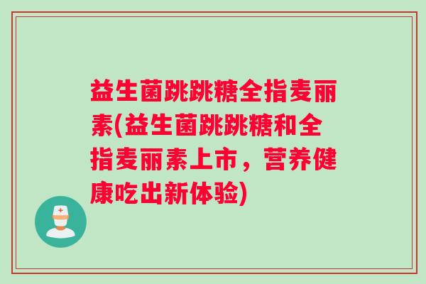 益生菌跳跳糖全指麦丽素(益生菌跳跳糖和全指麦丽素上市，营养健康吃出新体验)