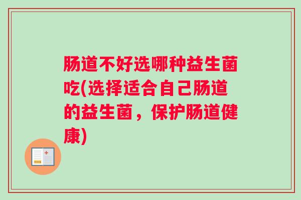 肠道不好选哪种益生菌吃(选择适合自己肠道的益生菌，保护肠道健康)