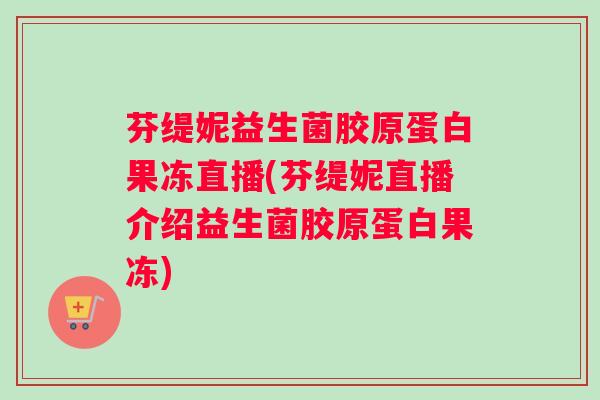 芬缇妮益生菌胶原蛋白果冻直播(芬缇妮直播介绍益生菌胶原蛋白果冻)