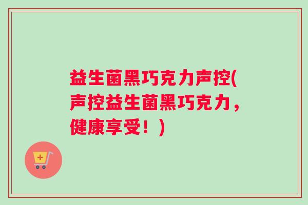 益生菌黑巧克力声控(声控益生菌黑巧克力，健康享受！)