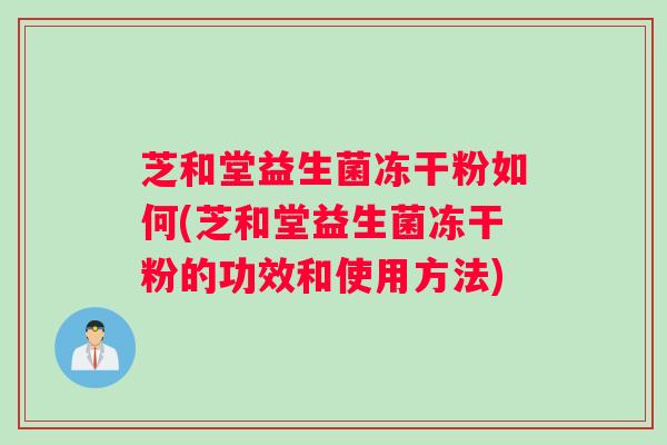 芝和堂益生菌冻干粉如何(芝和堂益生菌冻干粉的功效和使用方法)