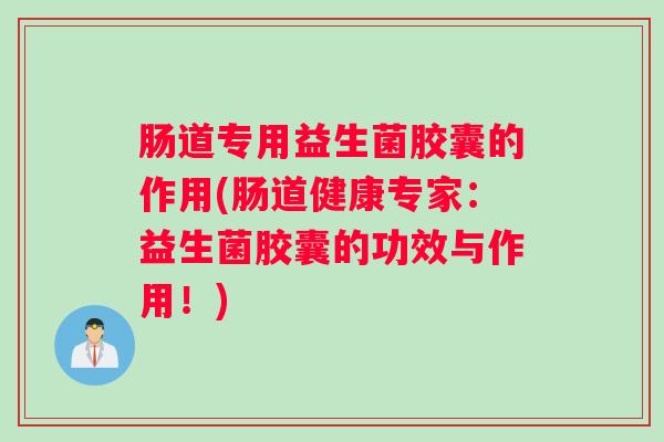 肠道专用益生菌胶囊的作用(肠道健康专家：益生菌胶囊的功效与作用！)