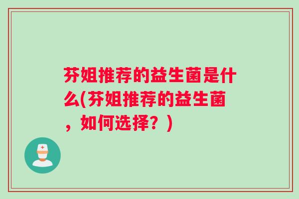 芬姐推荐的益生菌是什么(芬姐推荐的益生菌，如何选择？)