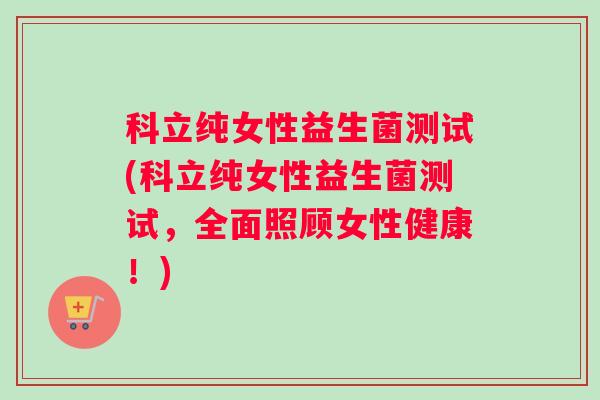 科立纯女性益生菌测试(科立纯女性益生菌测试，全面照顾女性健康！)