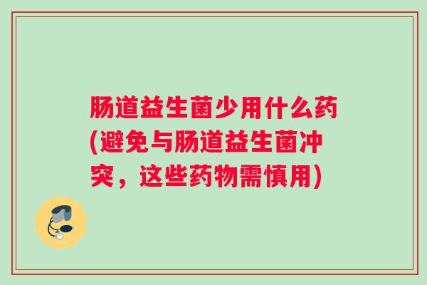 肠道益生菌少用什么药(避免与肠道益生菌冲突，这些药物需慎用)