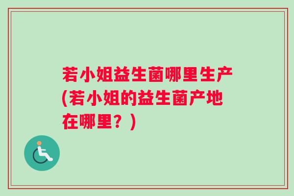 若小姐益生菌哪里生产(若小姐的益生菌产地在哪里？)