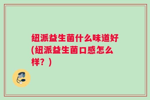 纽派益生菌什么味道好(纽派益生菌口感怎么样？)