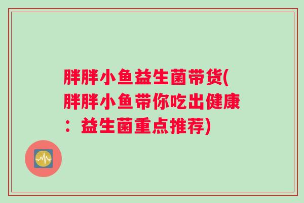 胖胖小鱼益生菌带货(胖胖小鱼带你吃出健康：益生菌重点推荐)
