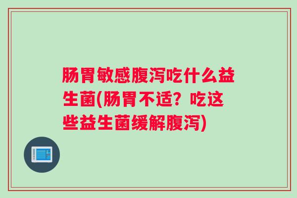 肠胃敏感腹泻吃什么益生菌(肠胃不适？吃这些益生菌缓解腹泻)