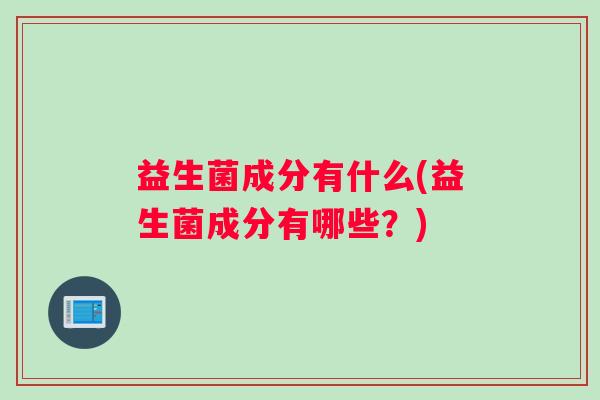 益生菌成分有什么(益生菌成分有哪些？)