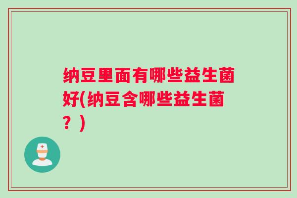 纳豆里面有哪些益生菌好(纳豆含哪些益生菌？)