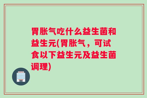 胃胀气吃什么益生菌和益生元(胃胀气，可试食以下益生元及益生菌调理)