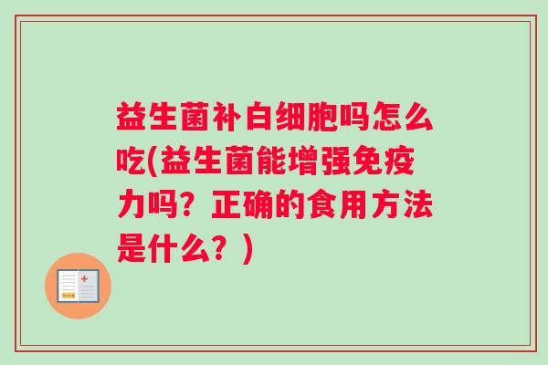 益生菌补白细胞吗怎么吃(益生菌能增强免疫力吗？正确的食用方法是什么？)
