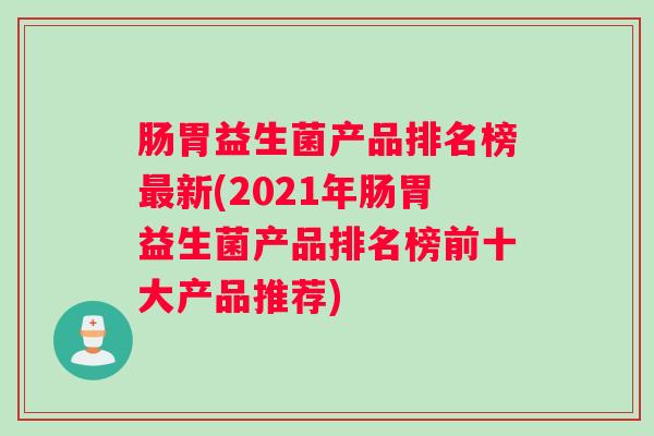 肠胃益生菌产品排名榜最新(2021年肠胃益生菌产品排名榜前十大产品推荐)