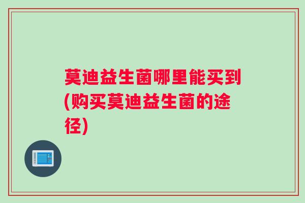 莫迪益生菌哪里能买到(购买莫迪益生菌的途径)