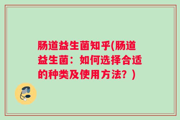 肠道益生菌知乎(肠道益生菌：如何选择合适的种类及使用方法？)