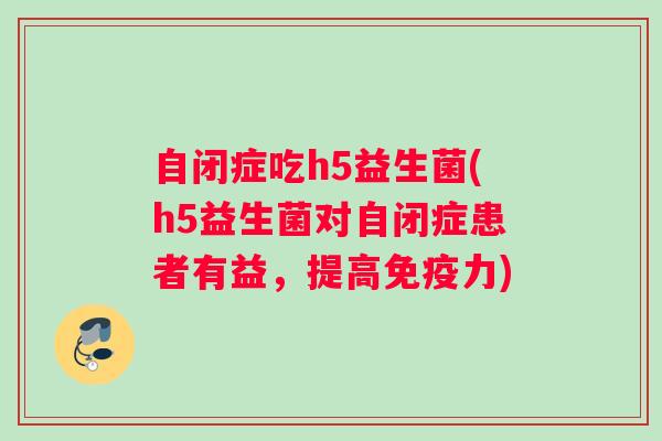 自闭症吃h5益生菌(h5益生菌对自闭症患者有益，提高免疫力)