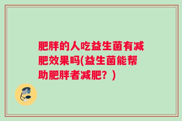 肥胖的人吃益生菌有减肥效果吗(益生菌能帮助肥胖者减肥？)