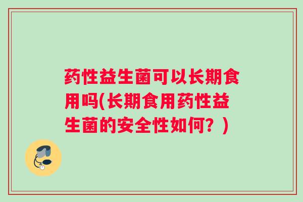 药性益生菌可以长期食用吗(长期食用药性益生菌的安全性如何？)