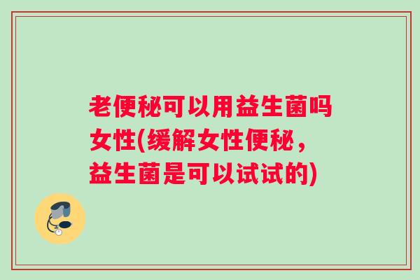 老便秘可以用益生菌吗女性(缓解女性便秘，益生菌是可以试试的)