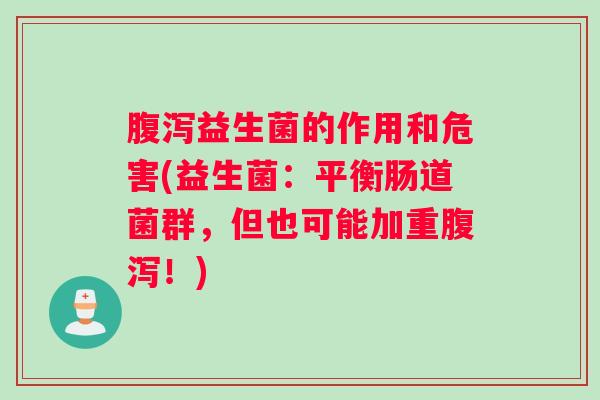 腹泻益生菌的作用和危害(益生菌：平衡肠道菌群，但也可能加重腹泻！)