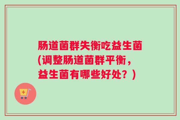 肠道菌群失衡吃益生菌(调整肠道菌群平衡，益生菌有哪些好处？)