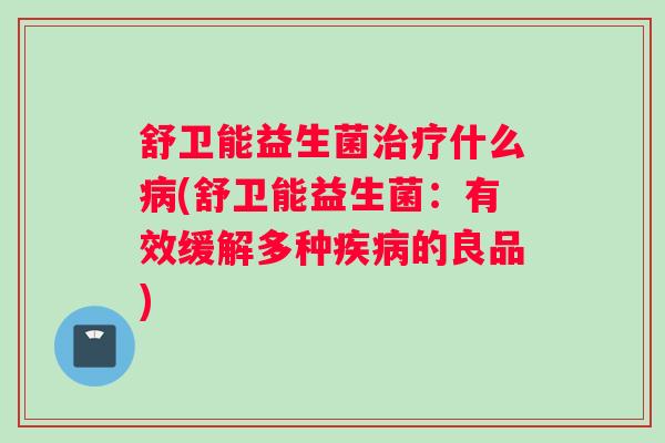 舒卫能益生菌治疗什么病(舒卫能益生菌：有效缓解多种疾病的良品)